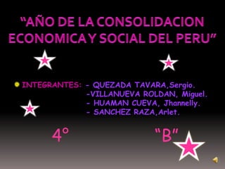 “AÑO DE LA CONSOLIDACION ECONOMICA Y SOCIAL DEL PERU” INTEGRANTES: - QUEZADA TAVARA,Sergio.                       -VILLANUEVA ROLDAN, Miguel.                       - HUAMAN CUEVA, Jhannelly.                       - SANCHEZ RAZA,Arlet. 4°                 “B” 