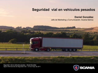 Seguridad  vial en vehículospesados Daniel GonzálezJefe de Marketing y Comunicación. Scania Ibérica 