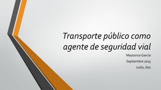 Transporte público como
agente de seguridad vial
Maytonce García

Septiembre 2013
León, Gto

 