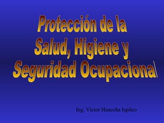 Protección de la  Salud, Higiene y Seguridad Ocupacional Ing. Victor Huaccha Ispilco 