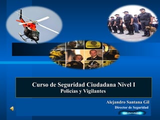 Curso de Seguridad Ciudadana Nivel I Policías y Vigilantes  Alejandro Santana Gil Director de Seguridad  