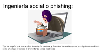 Ingeniería social o phishing:
Tipo de engaño que busca robar información personal y financiera haciéndose pasar por alguien de confianza
como un amigo, el banco o el proveedor de correo electrónico
 