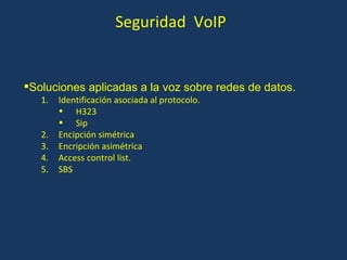 Seguridad  VoIP Soluciones aplicadas a la voz sobre redes de datos. Identificación asociada al protocolo. H323 Sip Encipción simétrica Encripción asimétrica Access control list.  SBS 
