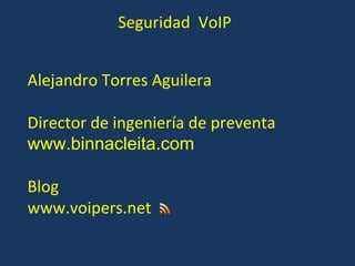 Seguridad  VoIP Alejandro Torres Aguilera Director de ingeniería de preventa  www.binnacleita.com Blog www.voipers.net 