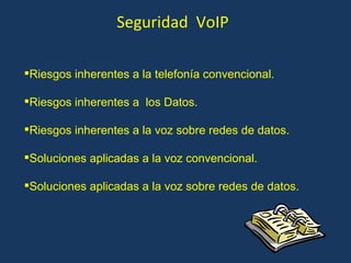 Seguridad  VoIP Riesgos inherentes a la telefonía convencional. Riesgos inherentes a  los Datos. Riesgos inherentes a la voz sobre redes de datos. Soluciones aplicadas a la voz convencional. Soluciones aplicadas a la voz sobre redes de datos. 