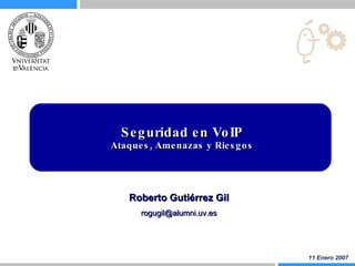 Seguridad en VoIP Ataques, Amenazas y Riesgos 11 Enero 2007 Roberto Gutiérrez Gil [email_address] 