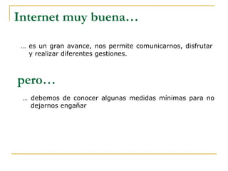 Internet muy buena… …  es un gran avance, nos permite comunicarnos, disfrutar y realizar diferentes gestiones. pero… …  debemos de conocer algunas medidas mínimas para no dejarnos engañar 