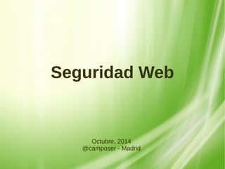 Seguridad Web 
Octubre, 2014 
@camposer - Madrid 
 