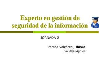Experto en gestión de
seguridad de la información
          JORNADA 2

             ramos valcárcel, david
                      david@uvigo.es
 