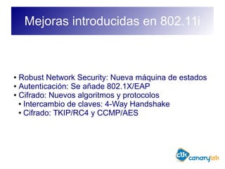 Mejoras introducidas en 802.11i
● Robust Network Security: Nueva máquina de estados
● Autenticación: Se añade 802.1X/EAP
● Cifrado: Nuevos algoritmos y protocolos
● Intercambio de claves: 4-Way Handshake
● Cifrado: TKIP/RC4 y CCMP/AES
 