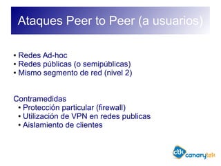 Ataques Peer to Peer (a usuarios)
● Redes Ad-hoc
● Redes públicas (o semipúblicas)
● Mismo segmento de red (nivel 2)
Contramedidas
● Protección particular (firewall)
● Utilización de VPN en redes publicas
● Aislamiento de clientes
 