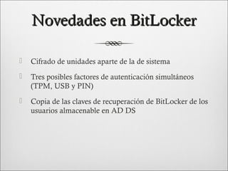 Novedades en BitLocker

   Cifrado de unidades aparte de la de sistema
   Tres posibles factores de autenticación simultáneos
    (TPM, USB y PIN)
   Copia de las claves de recuperación de BitLocker de los
    usuarios almacenable en AD DS
 