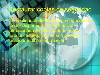 Restaurar copias de seguridad La finalidad de las copias de seguridad es poder disponer de la información almacenada en ellas cuando se ha producido un fallo y no sea posible acceder a dicha información. 