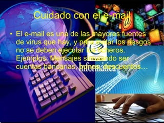 Cuidado con el e-mail El e-mail es una de las mayores fuentes de virus que hay, y para evitar los riesgos no se deben ejecutar los ficheros. Ejemplos: Mensajes simulando ser cuentas bancarias, bonos, descuentos… 