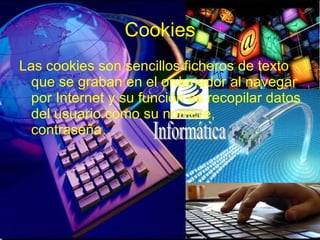 Cookies Las cookies son sencillos ficheros de texto que se graban en el ordenador al navegar por Internet y su función es recopilar datos del usuario como su nombre, contraseña… 