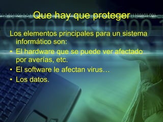 Que hay que proteger Los elementos principales para un sistema informático son: El hardware que se puede ver afectado por averías, etc. El software le afectan virus… Los datos. 