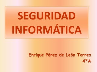 SEGURIDAD INFORMÁTICA Enrique Pérez de León Torres 4ºA 