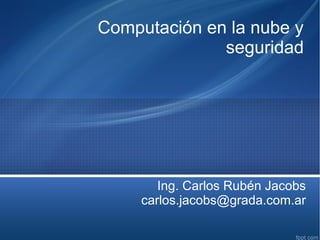 Computación en la nube y
seguridad

Ing. Carlos Rubén Jacobs
carlos.jacobs@grada.com.ar

 