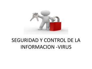 SEGURIDAD Y CONTROL DE LA
INFORMACION -VIRUS
 