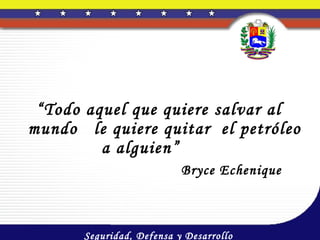 “Todo aquel que quiere salvar al
mundo le quiere quitar el petróleo
         a alguien”
                           Bryce Echenique



       Seguridad, Defensa y Desarrollo
 
