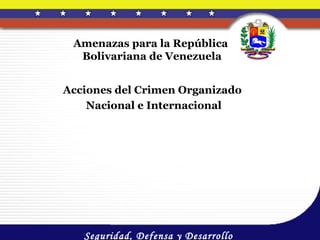 Amenazas para la República
  Bolivariana de Venezuela


Acciones del Crimen Organizado
    Nacional e Internacional




   Seguridad, Defensa y Desarrollo
 
