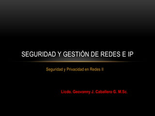 Seguridad y Privacidad en Redes II
Licdo. Geovanny J. Caballero G. M.Sc.
SEGURIDAD Y GESTIÓN DE REDES E IP
 