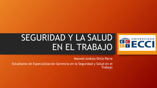 SEGURIDAD Y LA SALUD
EN EL TRABAJO
Maswel Andrey Ortiz Parra
Estudiante de Especialización Gerencia en la Seguridad y Salud en el
Trabajo
 