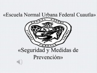 «Escuela Normal Urbana Federal Cuautla» 
«Seguridad y Medidas de 
Prevención» 
 