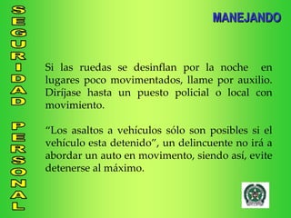 Si las ruedas se desinflan por la noche  en lugares poco movimentados, llame por auxilio. Diríjase hasta un puesto policial o local con movimiento. “ Los asaltos a vehículos sólo son posibles si el vehículo esta detenido”, un delincuente no irá a abordar un auto en movimento, siendo así, evite detenerse al máximo.  MANEJANDO 