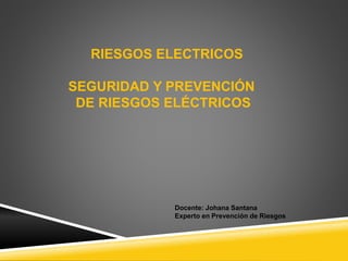 RIESGOS ELECTRICOS
SEGURIDAD Y PREVENCIÓN
DE RIESGOS ELÉCTRICOS
Docente: Johana Santana
Experto en Prevención de Riesgos
 