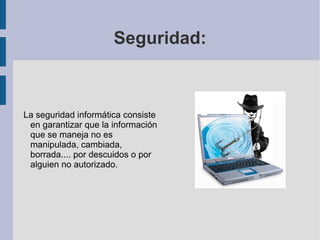 Seguridad: La seguridad informática consiste en garantizar que la información que se maneja no es manipulada, cambiada, borrada.... por descuidos o por alguien no autorizado. 
