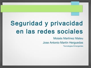 Seguridad y privacidad
 en las redes sociales
                Moisés Martínez Mateu
         Jose Antonio Martín Herguedas
                       Tecnologias Emergentes
 