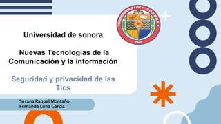 Universidad de sonora
Nuevas Tecnologías de la
Comunicación y la información
Seguridad y privacidad de las
Tics
Susana Raquel Montaño
Fernanda Luna Garcia
 