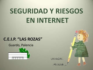 SEGURIDAD Y RIESGOS
       EN INTERNET

C.E.I.P. “LAS ROZAS”
  Guardo, Palencia
 