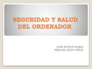 SEGURIDAD Y SALUD
DEL ORDENADOR
IVÁN ESTEVE RUBIO
PASCUAL ROCH PERIS
 