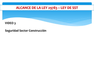 ALCANCE DE LA LEY 29783 – LEY DE SST
VIDEO 3
Seguridad Sector Construcción
 