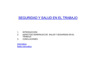 SEGURIDAD Y SALUD EN EL TRABAJO
1. INTRODUCCION
2. ASPECTOS GENERALES DE SALUD Y SEGURIDAD EN EL
TRABAJO
3. CONCLUCIONES
Informática
Delito informático
 