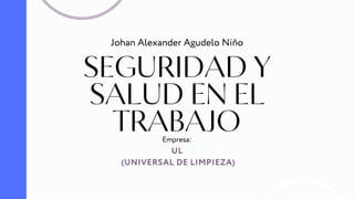 SEGURIDAD Y
SALUD EN EL
TRABAJO
Johan Alexander Agudelo Niño
UL
(UNIVERSAL DE LIMPIEZA)
Empresa:
 