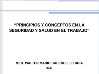 “PRINCIPIOS Y CONCEPTOS EN LA
SEGURIDAD Y SALUD EN EL TRABAJO”
MED. WALTER MARIO CÁCERES LETURIA
2020
 