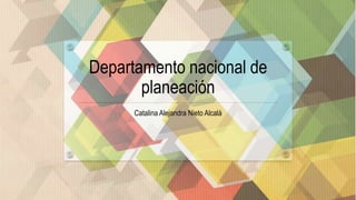 Departamento nacional de
planeación
Catalina Alejandra Nieto Alcalá
 