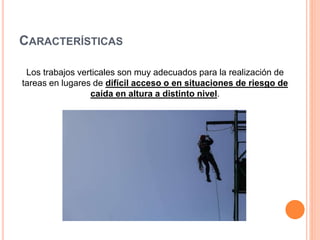 CARACTERÍSTICAS
Los trabajos verticales son muy adecuados para la realización de
tareas en lugares de difícil acceso o en situaciones de riesgo de
caída en altura a distinto nivel.
 