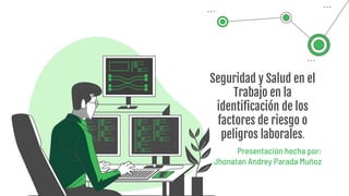 Seguridad y Salud en el
Trabajo en la
identificación de los
factores de riesgo o
peligros laborales.
Presentación hecha por:
Jhonatan Andrey Parada Muñoz
 