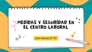 MEDIDAS Y SEGURIDAD EN
EL CENTRO LABORAL
Leon Gomez VI "A"
 
