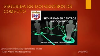 SEGURIDA EN LOS CENTROS DE
COMPUTO
Aarón Antonio Mendoza contreras
Computación empresarial personalizada y privada
04/05/2016
 