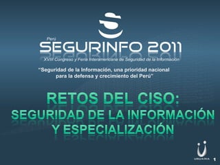 “Seguridad de la Información, una prioridad nacional
      para la defensa y crecimiento del Perú”




                                                       1
 
