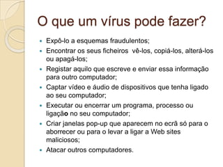 VírusTrojans (Cavalos de Tróia):Geralmente camuflados num programa legítimo, executam outras funções com o desconhecimento do proprietário do equipamento.Ex: o sistema apresenta mensagens de erro pouco usuais.