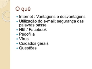 O quêInternet : Vantagens e desvantagensUtilização do e-mail; segurança das palavras passeHI5 / FacebookPedofiliaVírusCuidados geraisQuestões