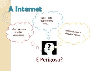 A InternetNão. Tudo depende de nós…uMas, existem muitas vantagens.Existem alguns desvantagens.É Perigosa?
