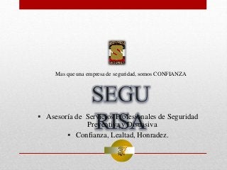  Asesoría de Servicios Profesionales de Seguridad
Preventiva y Disuasiva
 Confianza, Lealtad, Honradez.
Mas que una empresa de seguridad, somos CONFIANZA
 