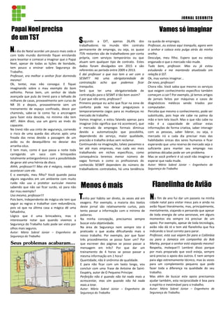 egundo a OIT, apenas 26,4% dos
trabalhadores no mundo têm contrato
permanente de emprego, ou seja, os quase
75% restantes são de trabalhadores por conta
própria, com serviços temporários ou que
atuam sem qualquer tipo de contrato. Estes
dados foram divulgados em 2015 e são
referentes ao período entre 2009 e 2013.
E daí professor o que isso tem a ver com o
SESMT? Há uma obrigatoriedade de
contratação acho que podemos ficar
tranquilos.
Será que ter uma obrigatoriedade de
contratação para o SESMT é tão bom assim?
E por que não seria, professor?
Primeiro porque eu acho que ficar na zona de
conforto pode nos deixar preguiçosos e
temporariamente cegos para as mudanças no
mercado de trabalho.
Vamos imaginar, e estou falando apenas para
imaginar (não significa que irá acontecer), que
o mercado de empregos formais diminua
devido a automatização que possibilita,
dependendo do serviço, maior qualidade,
precisão e trabalho árduo sem reclamar.
Continuando na imaginação, talvez passemos a
ter até mais empresas, mas cada vez mais
trabalhando em nichos específicos, como
consequência teremos menor número de
vagas formais e como os profissionais do
conhecido SESMT dependem do número de
trabalhadores contratados, há uma tendência
Papai Noel precisa
de um TST
enho por hábito ser direto, às vezes até em
exagero. Por exemplo, a maioria dos textos
deste jornal são relativamente curtos, pois
tento passar a informação com o mínimo de
palavras.
Na minha concepção, precisamos sempre
buscar esta objetividade.
Na área de Segurança nem sempre isto é
praticado o que acaba dificultando mais o
nosso trabalho. Por exemplo, por que fazer
três procedimentos se posso fazer um? Por
que escrever dez páginas se posso passar a
mensagem em três? Por que dar um
treinamento de 4 horas se posso passar a
mesma informação em 1 hora?
Quantidade, não é sinônimo de qualidade.
E para não ficar com um texto longo, vou
concluir com uma frase de Antoine de Saint-
Exupéry, autor de O Pequeno Príncipe:
Perfeição não é quando não há nada mais a
acrescentar, mas sim quando não há nada
mais a tirar.
Autor: Mário Sobral Júnior – Engenheiro de
Segurança do Trabalho
o dia do Natal acordei um pouco mais cedo e
com todo mundo dormindo fiquei enrolando
para levantar e comecei a imaginar que o Papai
Noel, apesar de todas as lições de bondade,
tem pouco a ensinar sobre Segurança do
Trabalho.
Professor, era melhor o senhor ficar dormindo
mesmo!
Ok, tentei, mas não consegui. E fiquei
imaginando sobre o mau exemplo do bom
velhinho. Pense bem, um senhor de idade
avançada que pula do trenó para o telhado de
milhares de casas, provavelmente sem curso de
NR 35 e depois, provavelmente sem um
treinamento de espaço confinado, desce por
chaminés, sabe-se lá como faz a ancoragem
para fazer esta descida, no mínimo não tem
ART. Além disso, usa um gorro ao invés do
capacete.
No trenó não usa cinto de segurança, correndo
o risco de uma queda das alturas após uma
freada das renas devido a passagem de um
avião ou do desequilíbrio no desviar dos
arranha-céus.
E tem mais, como é que passa a noite toda
carregando um saco com brinquedos
totalmente antiergonômico com a possibilidade
de gerar até uma hérnia de disco.
Ahhh, professor!!! Mas ele é mágico, nada vai
acontecer com ele.
E o exemplo, meu filho? Você quando passa
alguns segundos em um ambiente com muito
ruído não usa o protetor auricular mesmo
sabendo que não vai ficar surdo, só para não
dar mau exemplo?
Uso mesmo, professor!!!
Pois bem, independente de mágica ele tem que
seguir as regras e trabalhar com redundância,
pois vá que na última casa a mágica dê uma
falhadinha.
Lógico que é uma brincadeira, mas é
interessante notar que quando vivemos a
Segurança do Trabalho tudo pode ser visto por
olhos mais seguros.
Autor: Mário Sobral Júnior – Engenheiro de
Segurança do Trabalho
Menos é mais
Vamos só imaginar
JORNAL SEGURITO
N
T
S
Seus problemas acabaram...
2
na queda de empregos.
Professor, eu estava aqui tranquilo, agora vem
o senhor e coloca esta pulga atrás da minha
orelha.
Desculpe, meu filho. Espero que eu esteja
enganado e que o mercado não mude.
Tudo bem, professor. Mas eu já estou
estudando e me mantendo atualizado em
relação à SST.
Ok, mas vamos imaginar...
De novo, professor!
Chora não. Você sabia que mesmo os serviços
que exigem conhecimento específico também
começam a cair? Por exemplo, já temos artigos
de jornais feitos por máquinas e casos de
diagnósticos médicos sendo triados por
computador.
Perceba que mesmo o conhecimento, pode ser
substituído, pois hoje ele cabe na palma da
mão e tem tela touch. Mas o que não cabe na
mão é a capacidade de utilizar estas
informações de forma criativa, saber interagir
com as pessoas, saber liderar, ou seja, o
mercado irá a cada dia precisar mais das
habilidades únicas dos seres humanos e ficar
esperando que uma reserva de mercado seja o
suficiente para manter seu emprego nas
próximas décadas pode ser um problema.
Mas se você preferir é só você não imaginar e
esperar que nada mude.
Autor: Mário Sobral Júnior – Engenheiro de
Segurança do Trabalho
o fim de ano fui dar um passeio na minha
cidade natal para visitar meus pais e ainda no
avião fiquei literalmente, mas, principalmente,
mentalmente, viajando e pensando que apesar
de toda energia de uma aeronave, em alguns
momentos ela sempre irá precisar de um
apoio. Por exemplo, apesar de toda tecnologia,
avião não dá ré e tem até flanelinha que fica
indicando o local correto para parar.
Professor, esta sua viajem foi para a Colômbia
ou para a Jamaica em companhia do Bob
Marley, porque o senhor está viajando mesmo!
Respeita, moleque!!! Lembrei disso porque
por mais preparado que você esteja, sempre
será preciso o apoio dos outros. E nem sempre
para algo extremamente técnico, mas às vezes
para um complemento pequeno que pode
fazer toda a diferença na qualidade do seu
trabalho.
Mas além de buscar este apoio precisamos
ajudar também, esta reciprocidade é boa para
o espírito e inestimável para o trabalho.
Autor: Mário Sobral Júnior – Engenheiro de
Segurança do Trabalho.
Flanelinha de Avião
N
 